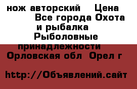 нож авторский  › Цена ­ 3 000 - Все города Охота и рыбалка » Рыболовные принадлежности   . Орловская обл.,Орел г.